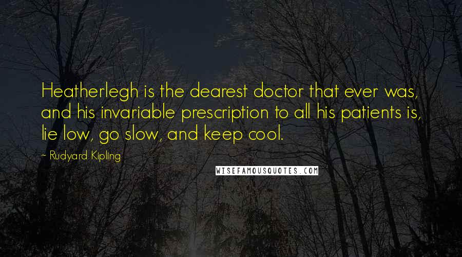 Rudyard Kipling Quotes: Heatherlegh is the dearest doctor that ever was, and his invariable prescription to all his patients is, lie low, go slow, and keep cool.