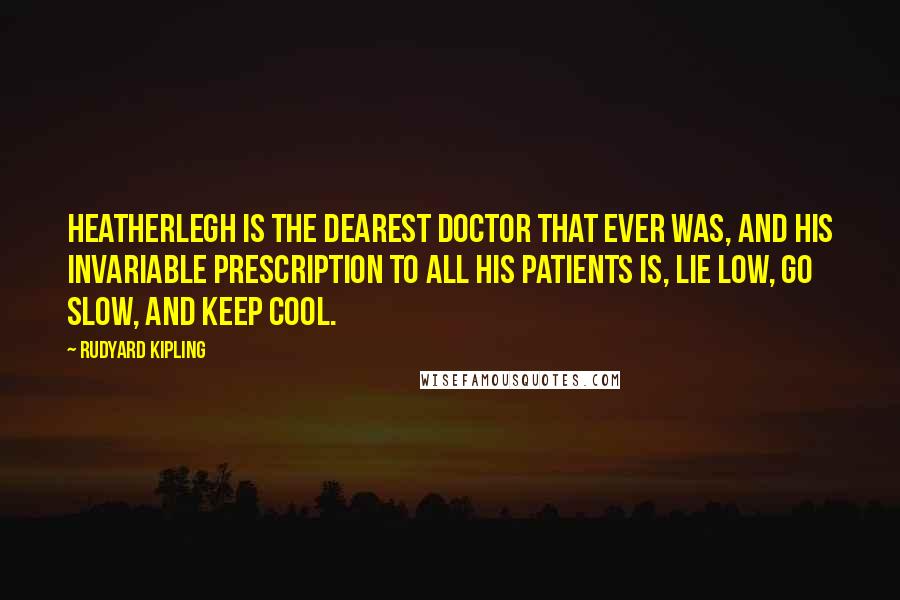 Rudyard Kipling Quotes: Heatherlegh is the dearest doctor that ever was, and his invariable prescription to all his patients is, lie low, go slow, and keep cool.