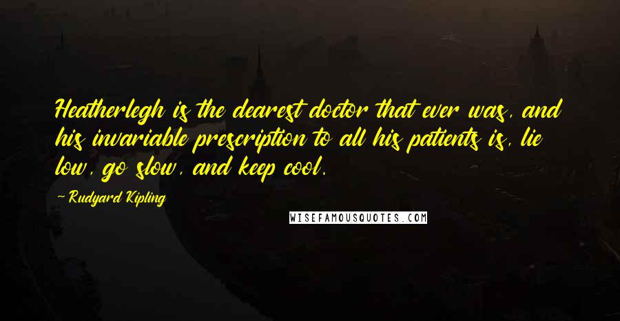 Rudyard Kipling Quotes: Heatherlegh is the dearest doctor that ever was, and his invariable prescription to all his patients is, lie low, go slow, and keep cool.