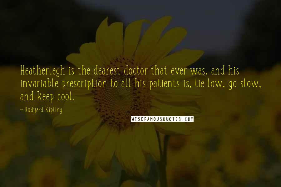 Rudyard Kipling Quotes: Heatherlegh is the dearest doctor that ever was, and his invariable prescription to all his patients is, lie low, go slow, and keep cool.