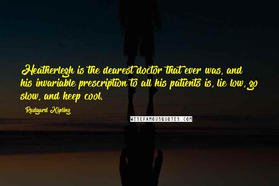 Rudyard Kipling Quotes: Heatherlegh is the dearest doctor that ever was, and his invariable prescription to all his patients is, lie low, go slow, and keep cool.