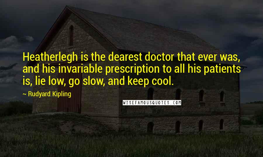 Rudyard Kipling Quotes: Heatherlegh is the dearest doctor that ever was, and his invariable prescription to all his patients is, lie low, go slow, and keep cool.