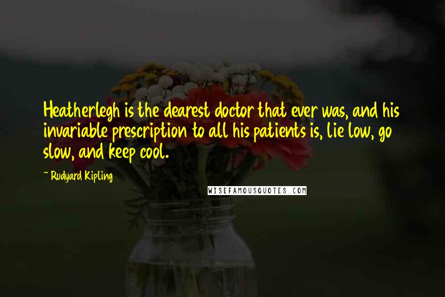 Rudyard Kipling Quotes: Heatherlegh is the dearest doctor that ever was, and his invariable prescription to all his patients is, lie low, go slow, and keep cool.