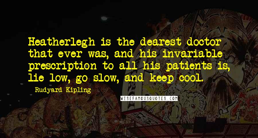 Rudyard Kipling Quotes: Heatherlegh is the dearest doctor that ever was, and his invariable prescription to all his patients is, lie low, go slow, and keep cool.