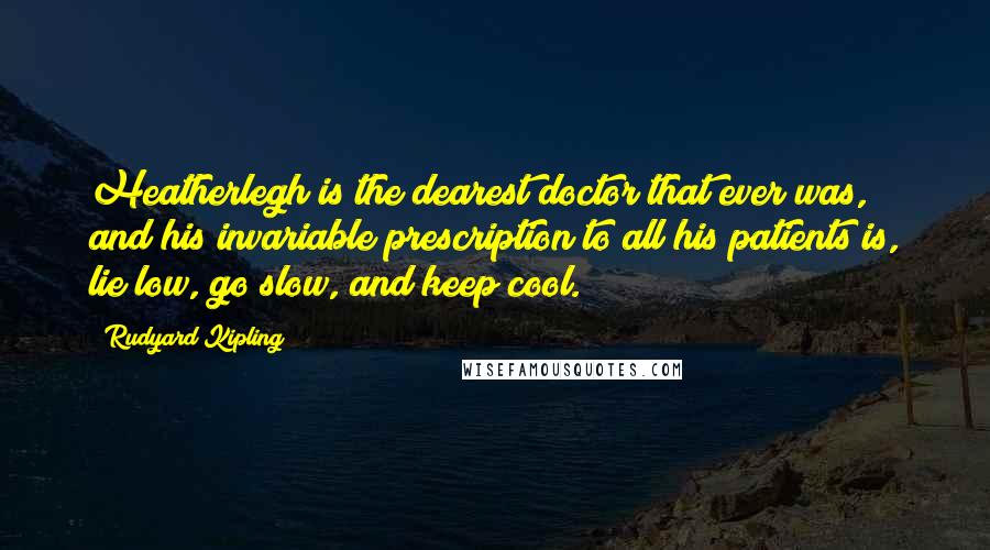 Rudyard Kipling Quotes: Heatherlegh is the dearest doctor that ever was, and his invariable prescription to all his patients is, lie low, go slow, and keep cool.