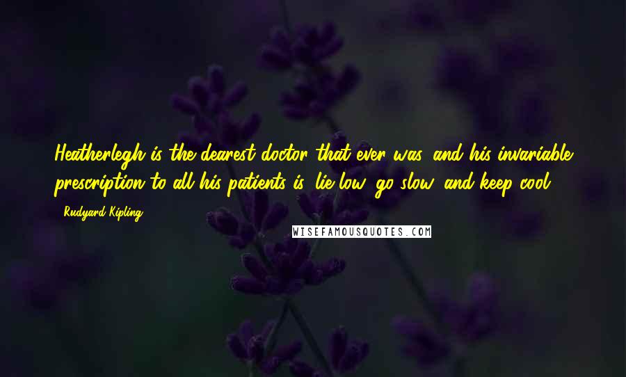 Rudyard Kipling Quotes: Heatherlegh is the dearest doctor that ever was, and his invariable prescription to all his patients is, lie low, go slow, and keep cool.