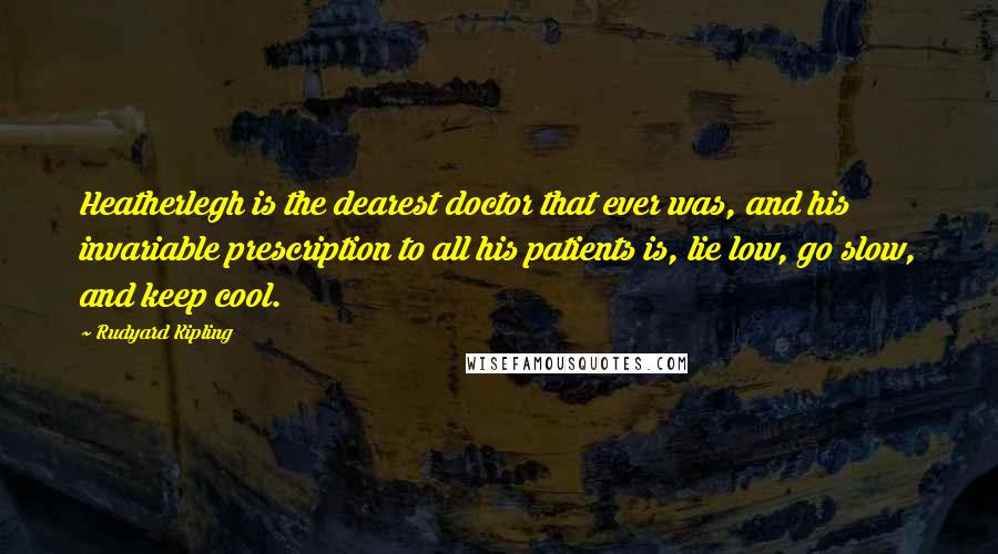 Rudyard Kipling Quotes: Heatherlegh is the dearest doctor that ever was, and his invariable prescription to all his patients is, lie low, go slow, and keep cool.