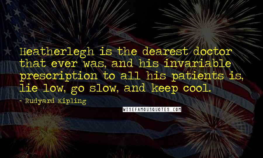 Rudyard Kipling Quotes: Heatherlegh is the dearest doctor that ever was, and his invariable prescription to all his patients is, lie low, go slow, and keep cool.