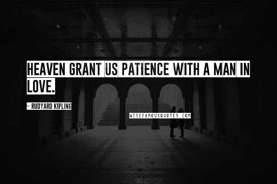 Rudyard Kipling Quotes: Heaven grant us patience with a man in love.