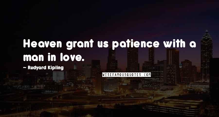 Rudyard Kipling Quotes: Heaven grant us patience with a man in love.