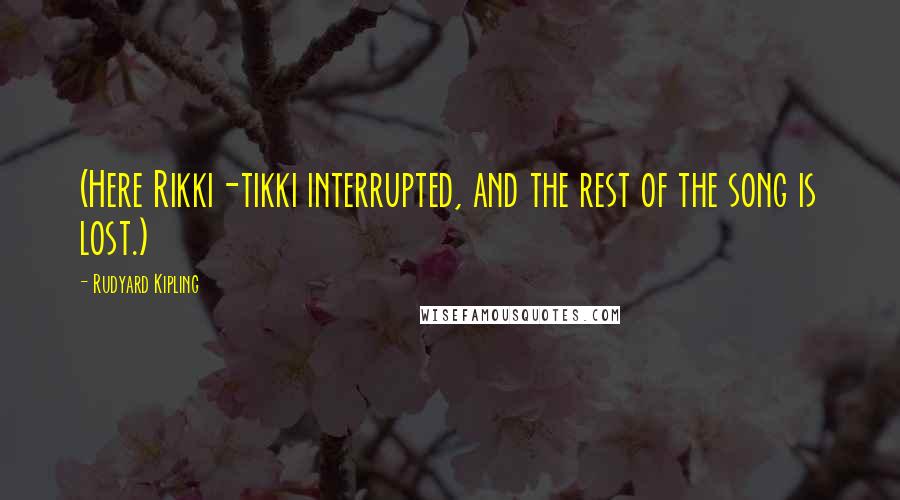 Rudyard Kipling Quotes: (Here Rikki-tikki interrupted, and the rest of the song is lost.)