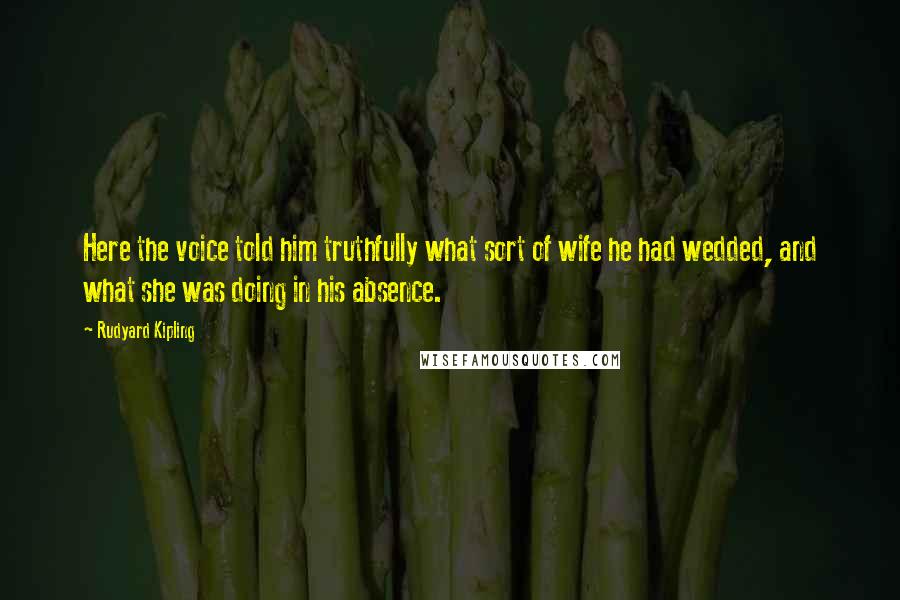 Rudyard Kipling Quotes: Here the voice told him truthfully what sort of wife he had wedded, and what she was doing in his absence.