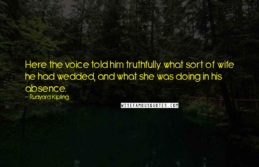 Rudyard Kipling Quotes: Here the voice told him truthfully what sort of wife he had wedded, and what she was doing in his absence.