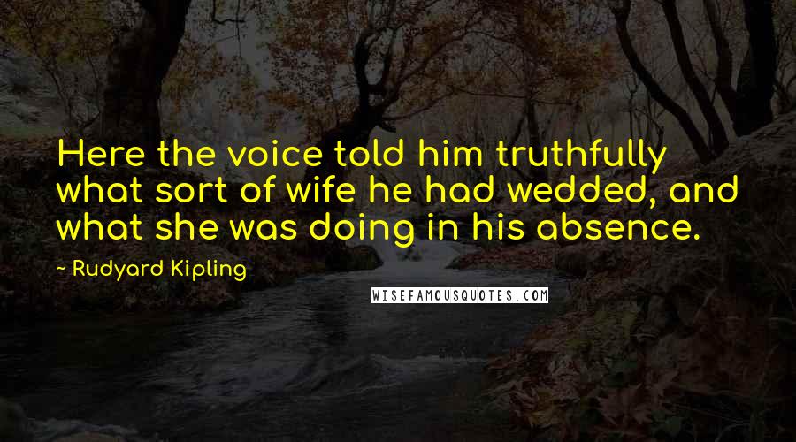 Rudyard Kipling Quotes: Here the voice told him truthfully what sort of wife he had wedded, and what she was doing in his absence.