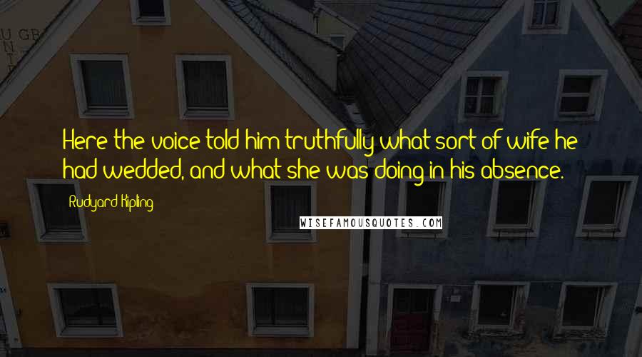 Rudyard Kipling Quotes: Here the voice told him truthfully what sort of wife he had wedded, and what she was doing in his absence.