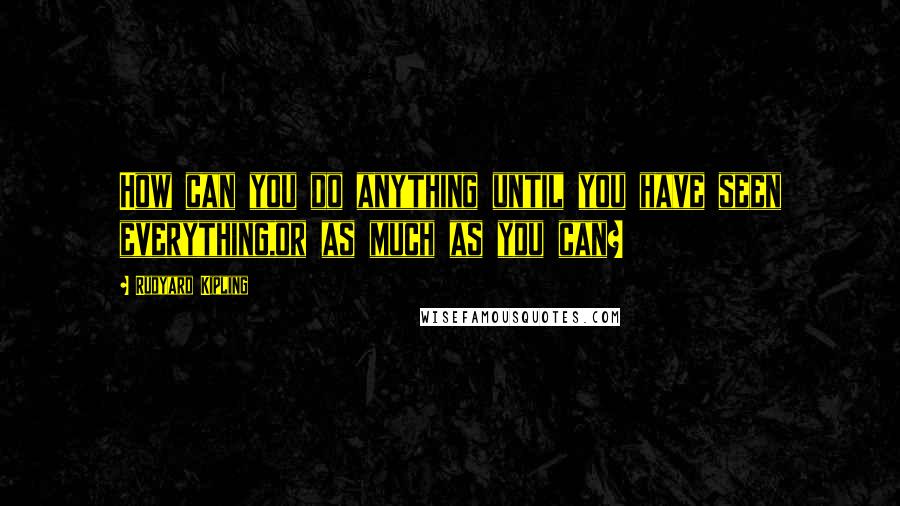 Rudyard Kipling Quotes: How can you do anything until you have seen everything,or as much as you can?