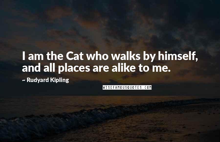 Rudyard Kipling Quotes: I am the Cat who walks by himself, and all places are alike to me.