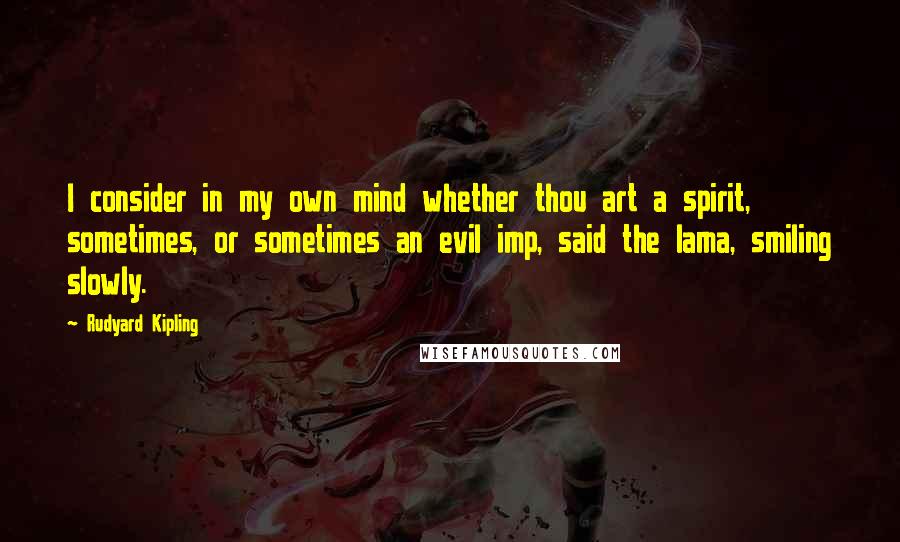 Rudyard Kipling Quotes: I consider in my own mind whether thou art a spirit, sometimes, or sometimes an evil imp, said the lama, smiling slowly.