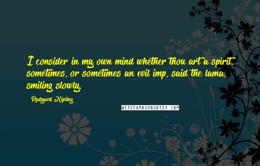 Rudyard Kipling Quotes: I consider in my own mind whether thou art a spirit, sometimes, or sometimes an evil imp, said the lama, smiling slowly.