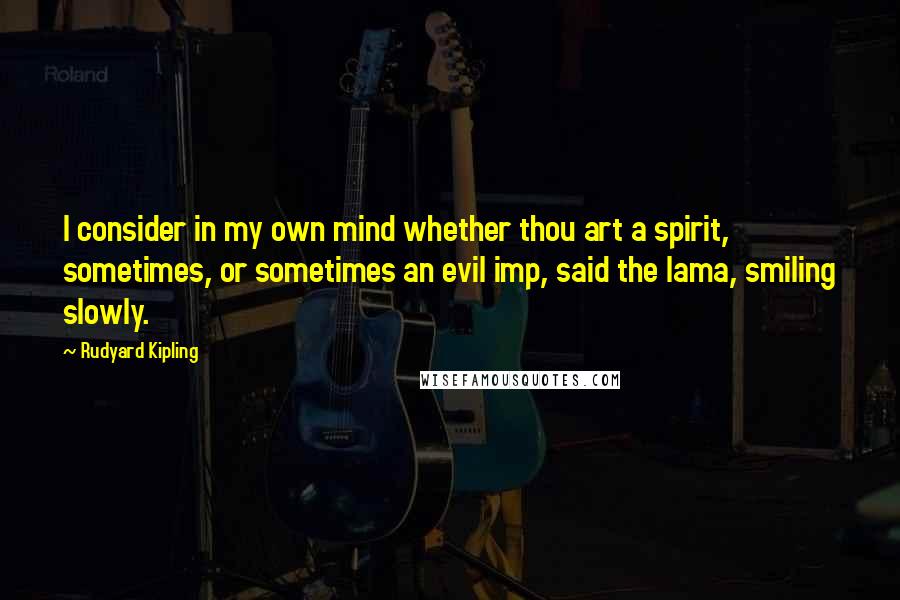 Rudyard Kipling Quotes: I consider in my own mind whether thou art a spirit, sometimes, or sometimes an evil imp, said the lama, smiling slowly.