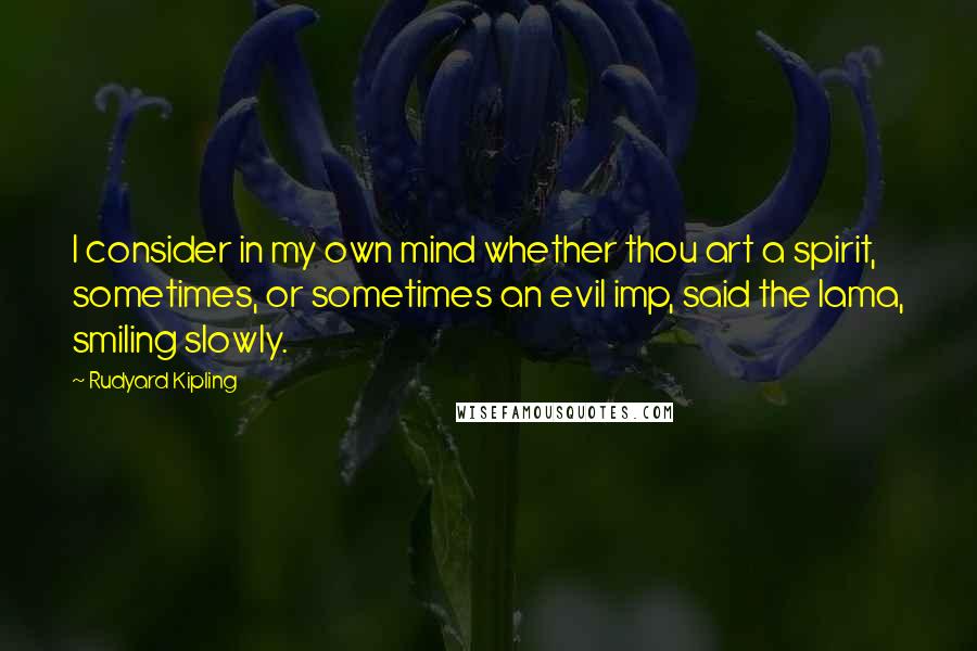 Rudyard Kipling Quotes: I consider in my own mind whether thou art a spirit, sometimes, or sometimes an evil imp, said the lama, smiling slowly.