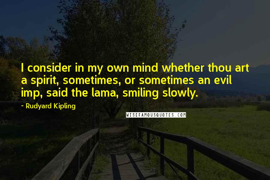 Rudyard Kipling Quotes: I consider in my own mind whether thou art a spirit, sometimes, or sometimes an evil imp, said the lama, smiling slowly.