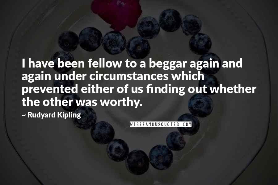 Rudyard Kipling Quotes: I have been fellow to a beggar again and again under circumstances which prevented either of us finding out whether the other was worthy.