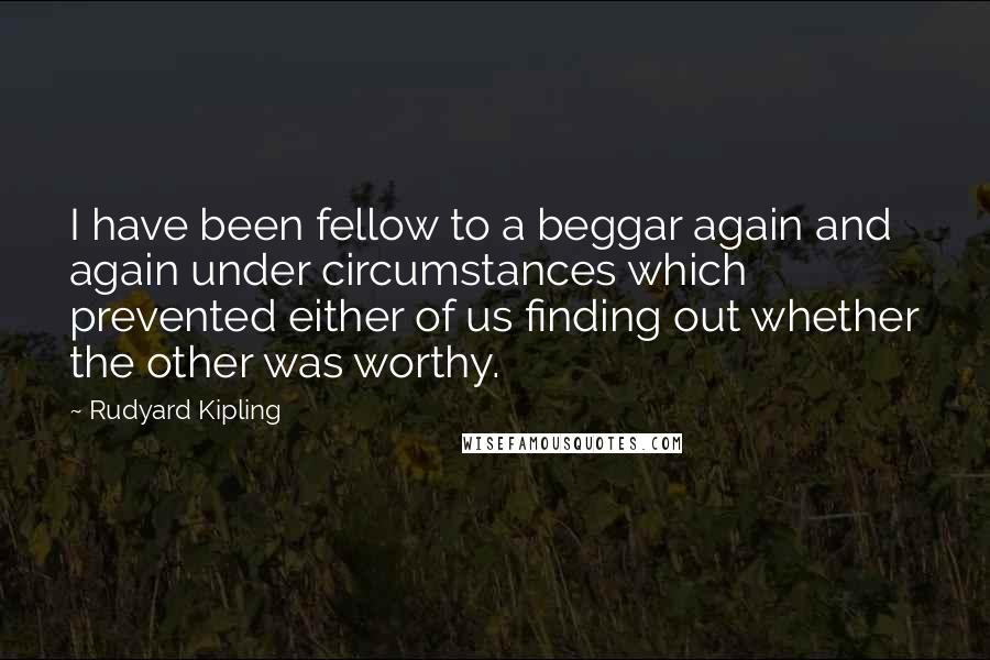 Rudyard Kipling Quotes: I have been fellow to a beggar again and again under circumstances which prevented either of us finding out whether the other was worthy.