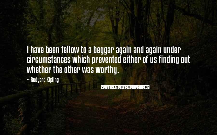 Rudyard Kipling Quotes: I have been fellow to a beggar again and again under circumstances which prevented either of us finding out whether the other was worthy.