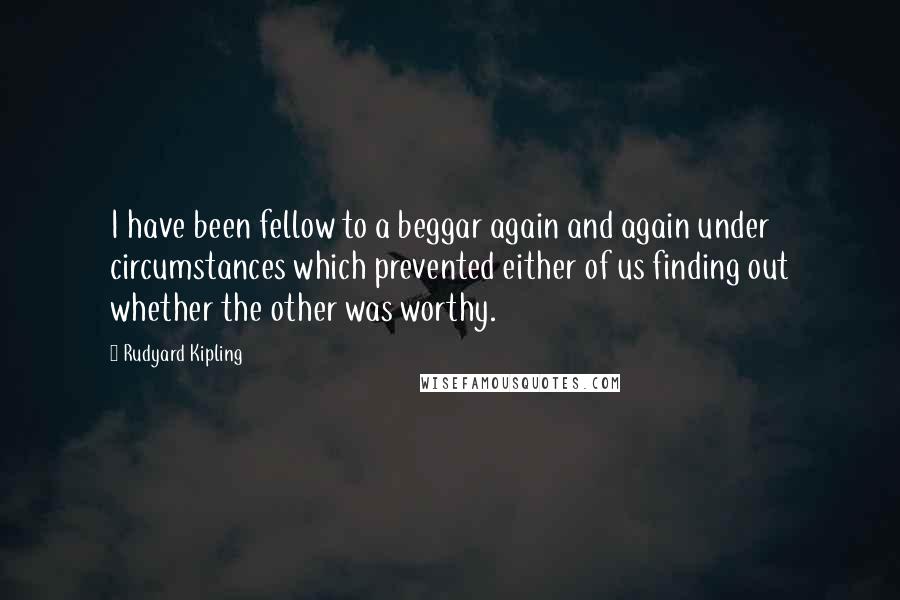 Rudyard Kipling Quotes: I have been fellow to a beggar again and again under circumstances which prevented either of us finding out whether the other was worthy.