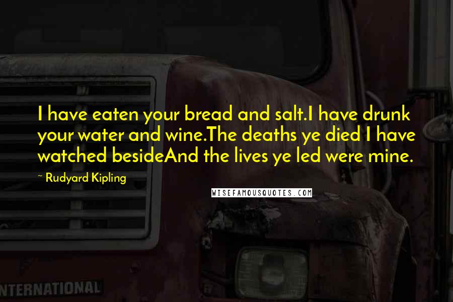 Rudyard Kipling Quotes: I have eaten your bread and salt.I have drunk your water and wine.The deaths ye died I have watched besideAnd the lives ye led were mine.