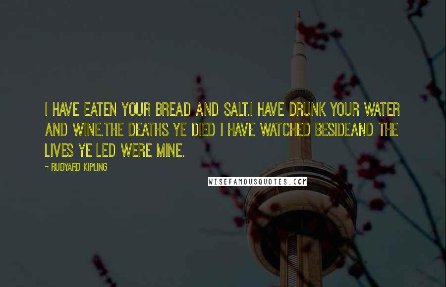 Rudyard Kipling Quotes: I have eaten your bread and salt.I have drunk your water and wine.The deaths ye died I have watched besideAnd the lives ye led were mine.