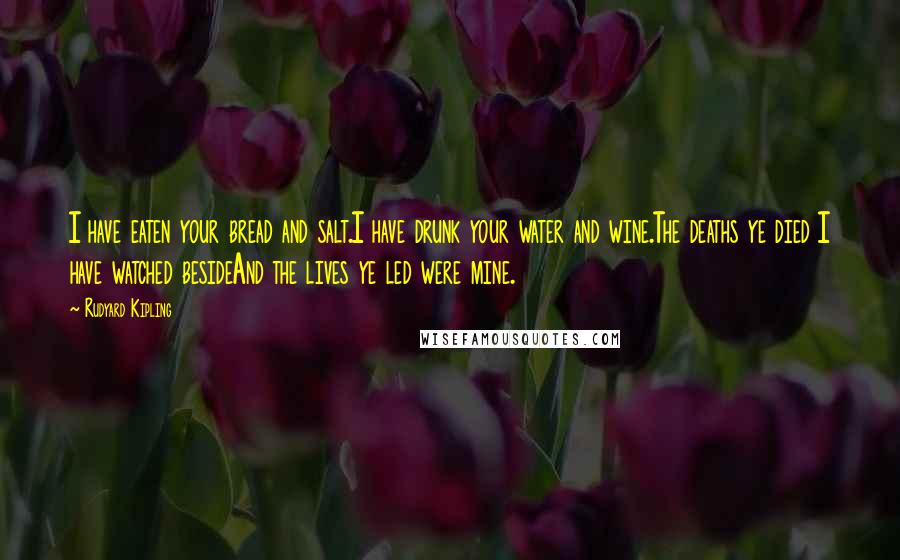 Rudyard Kipling Quotes: I have eaten your bread and salt.I have drunk your water and wine.The deaths ye died I have watched besideAnd the lives ye led were mine.