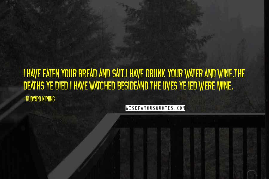 Rudyard Kipling Quotes: I have eaten your bread and salt.I have drunk your water and wine.The deaths ye died I have watched besideAnd the lives ye led were mine.