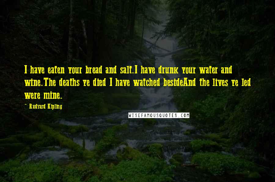 Rudyard Kipling Quotes: I have eaten your bread and salt.I have drunk your water and wine.The deaths ye died I have watched besideAnd the lives ye led were mine.