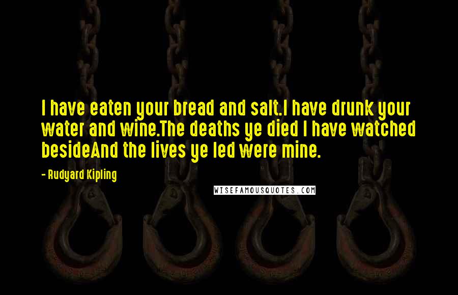 Rudyard Kipling Quotes: I have eaten your bread and salt.I have drunk your water and wine.The deaths ye died I have watched besideAnd the lives ye led were mine.