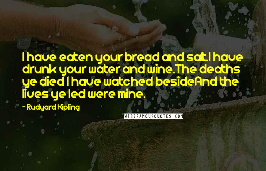 Rudyard Kipling Quotes: I have eaten your bread and salt.I have drunk your water and wine.The deaths ye died I have watched besideAnd the lives ye led were mine.