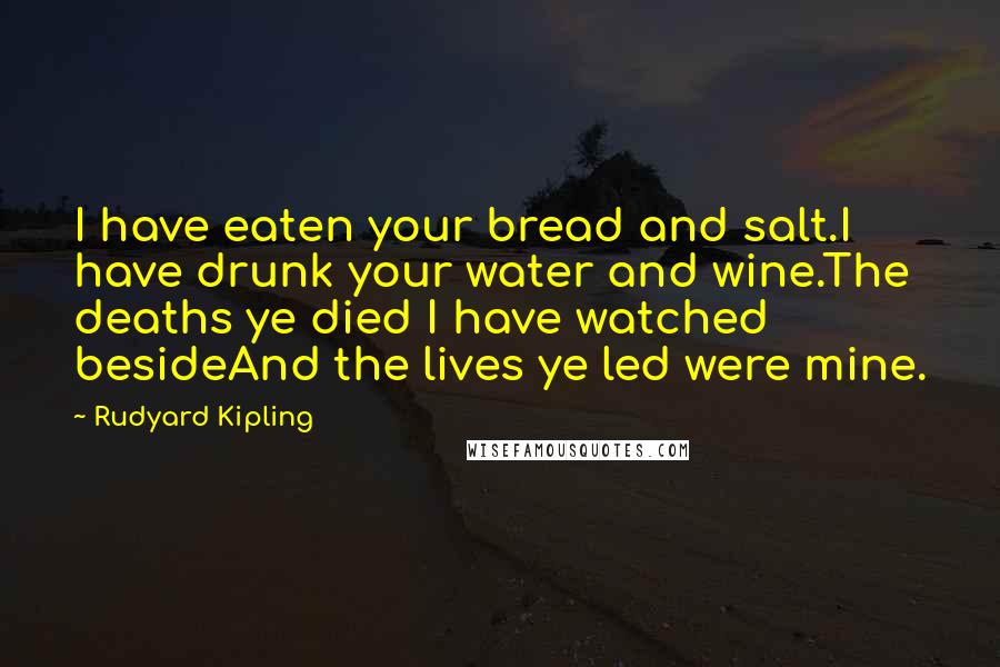 Rudyard Kipling Quotes: I have eaten your bread and salt.I have drunk your water and wine.The deaths ye died I have watched besideAnd the lives ye led were mine.