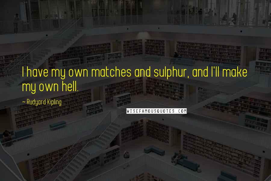 Rudyard Kipling Quotes: I have my own matches and sulphur, and I'll make my own hell.