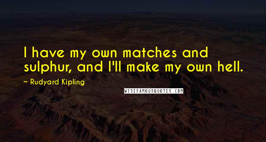 Rudyard Kipling Quotes: I have my own matches and sulphur, and I'll make my own hell.