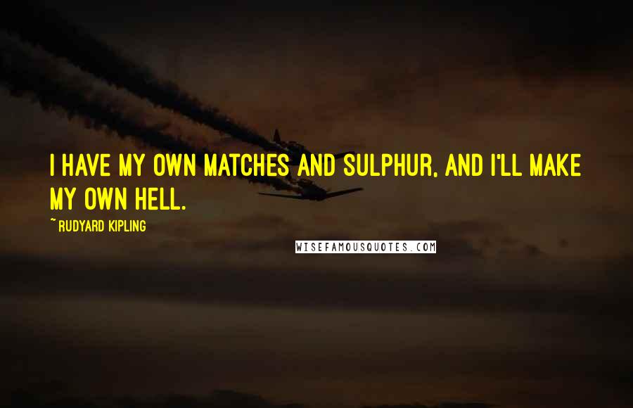 Rudyard Kipling Quotes: I have my own matches and sulphur, and I'll make my own hell.