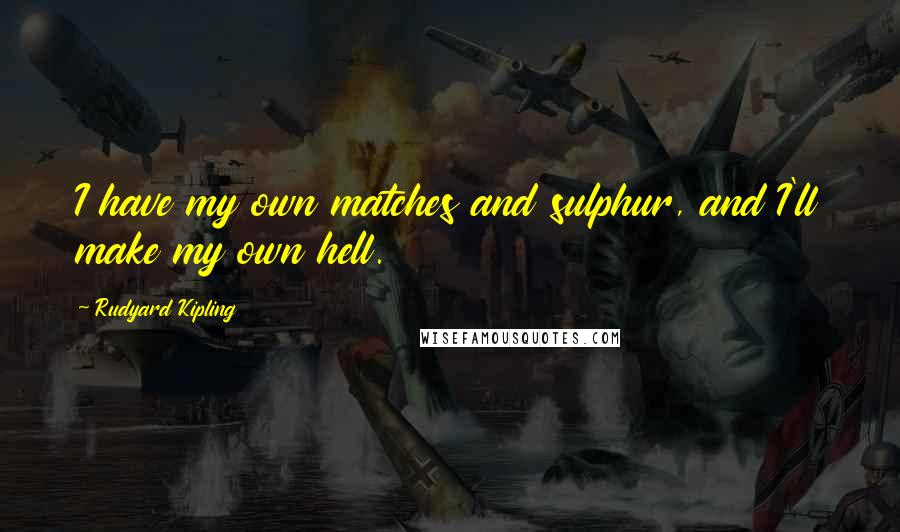 Rudyard Kipling Quotes: I have my own matches and sulphur, and I'll make my own hell.