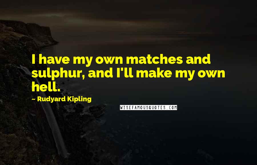 Rudyard Kipling Quotes: I have my own matches and sulphur, and I'll make my own hell.