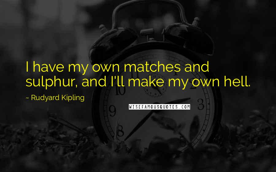 Rudyard Kipling Quotes: I have my own matches and sulphur, and I'll make my own hell.