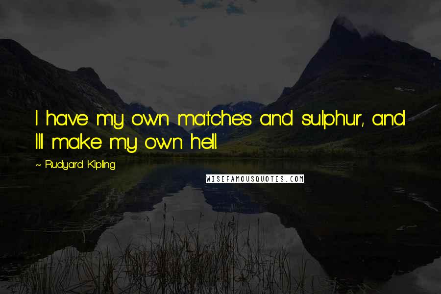 Rudyard Kipling Quotes: I have my own matches and sulphur, and I'll make my own hell.