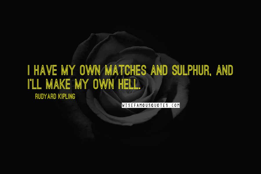 Rudyard Kipling Quotes: I have my own matches and sulphur, and I'll make my own hell.