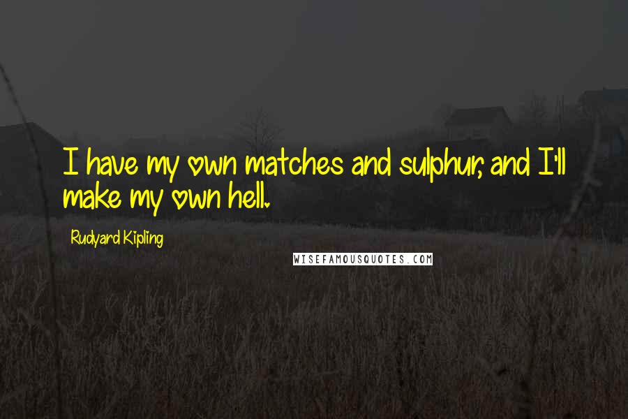 Rudyard Kipling Quotes: I have my own matches and sulphur, and I'll make my own hell.