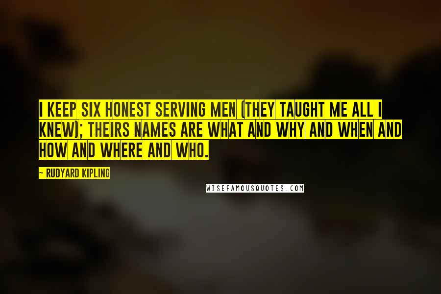 Rudyard Kipling Quotes: I keep six honest serving men (they taught me all i knew); Theirs names are What and Why and When And How And Where and Who.