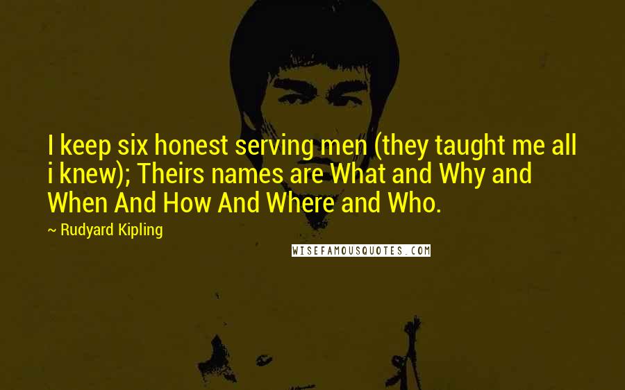 Rudyard Kipling Quotes: I keep six honest serving men (they taught me all i knew); Theirs names are What and Why and When And How And Where and Who.