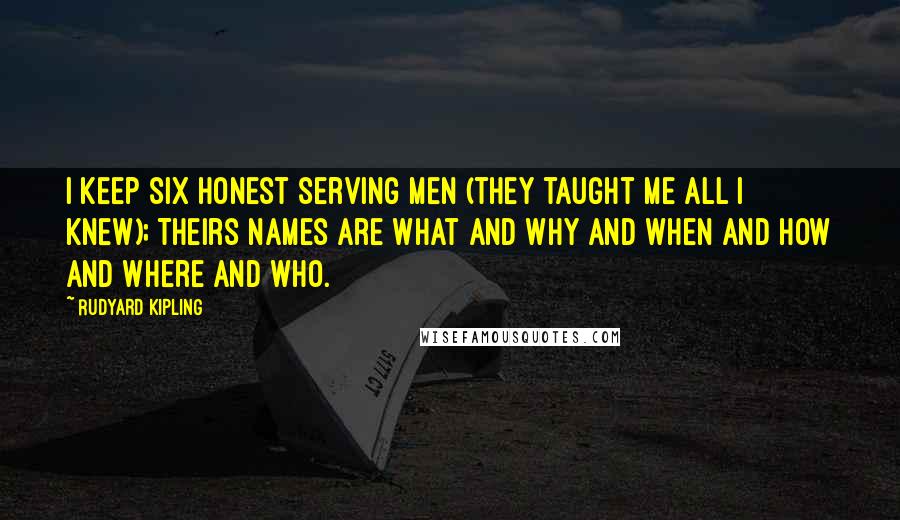 Rudyard Kipling Quotes: I keep six honest serving men (they taught me all i knew); Theirs names are What and Why and When And How And Where and Who.